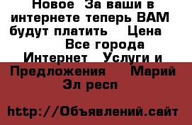 Новое! За ваши в интернете теперь ВАМ! будут платить! › Цена ­ 777 - Все города Интернет » Услуги и Предложения   . Марий Эл респ.